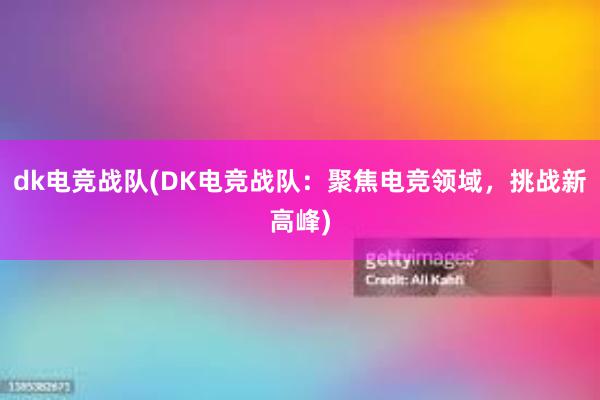 dk电竞战队(DK电竞战队：聚焦电竞领域，挑战新高峰)