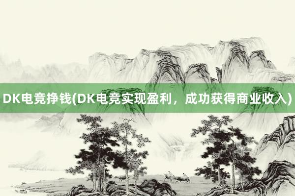 DK电竞挣钱(DK电竞实现盈利，成功获得商业收入)