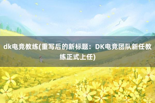 dk电竞教练(重写后的新标题：DK电竞团队新任教练正式上任)