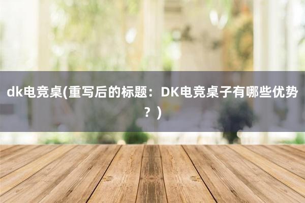 dk电竞桌(重写后的标题：DK电竞桌子有哪些优势？)