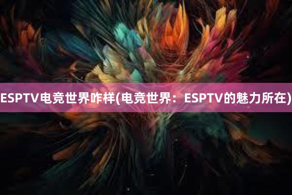 ESPTV电竞世界咋样(电竞世界：ESPTV的魅力所在)