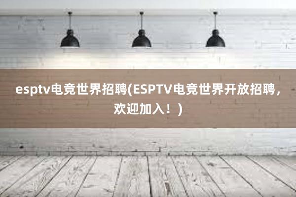 esptv电竞世界招聘(ESPTV电竞世界开放招聘，欢迎加入！)