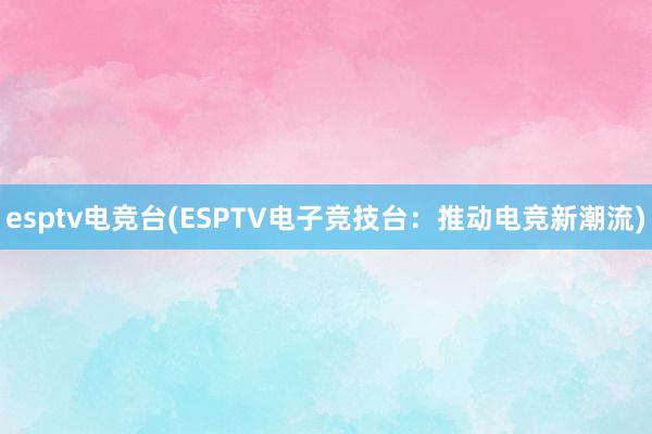 esptv电竞台(ESPTV电子竞技台：推动电竞新潮流)