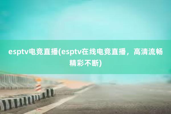 esptv电竞直播(esptv在线电竞直播，高清流畅精彩不断)