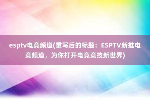 esptv电竞频道(重写后的标题：ESPTV新推电竞频道，为你打开电竞竞技新世界)