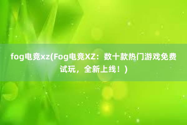 fog电竞xz(Fog电竞XZ：数十款热门游戏免费试玩，全新上线！)