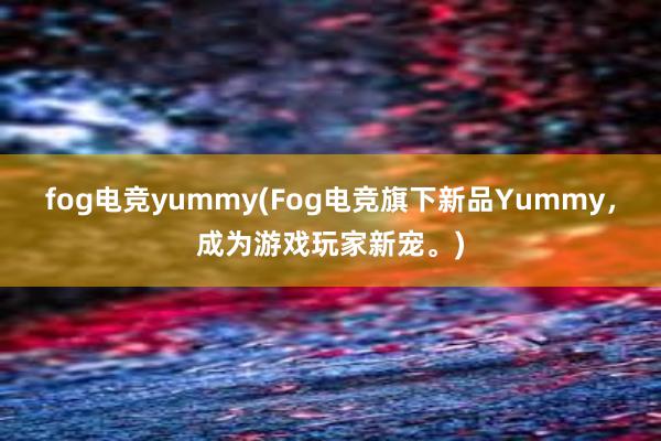 fog电竞yummy(Fog电竞旗下新品Yummy，成为游戏玩家新宠。)