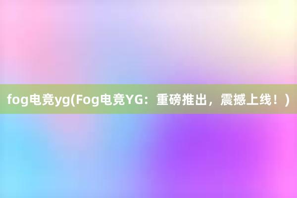 fog电竞yg(Fog电竞YG：重磅推出，震撼上线！)