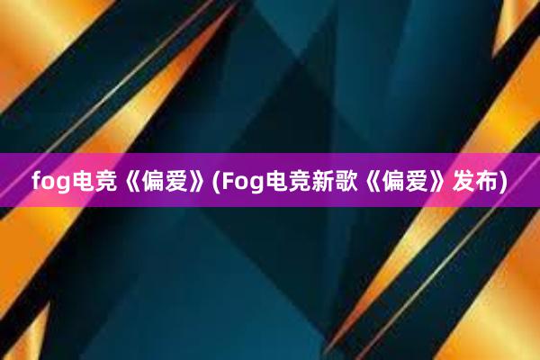 fog电竞《偏爱》(Fog电竞新歌《偏爱》发布)