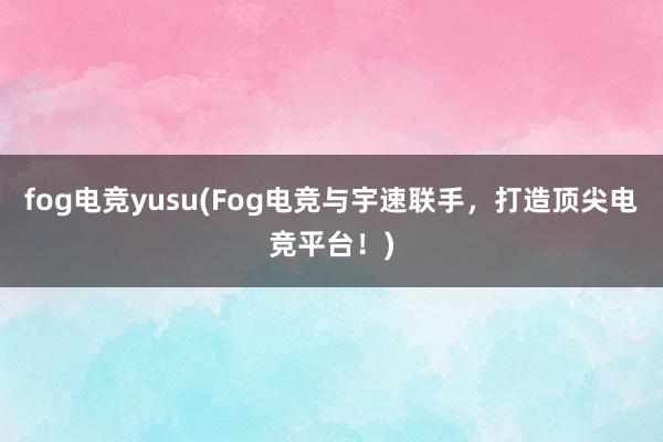 fog电竞yusu(Fog电竞与宇速联手，打造顶尖电竞平台！)