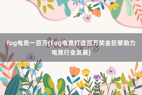 fog电竞一百万(Fog电竞打造百万奖金巨擘助力电竞行业发展)