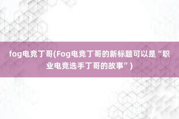 fog电竞丁哥(Fog电竞丁哥的新标题可以是“职业电竞选手丁哥的故事”)