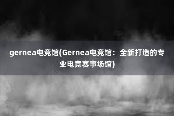 gernea电竞馆(Gernea电竞馆：全新打造的专业电竞赛事场馆)