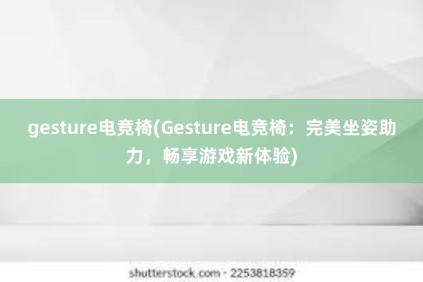 gesture电竞椅(Gesture电竞椅：完美坐姿助力，畅享游戏新体验)