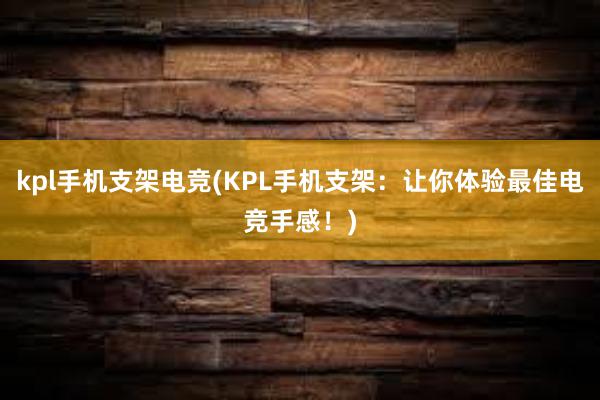 kpl手机支架电竞(KPL手机支架：让你体验最佳电竞手感！)