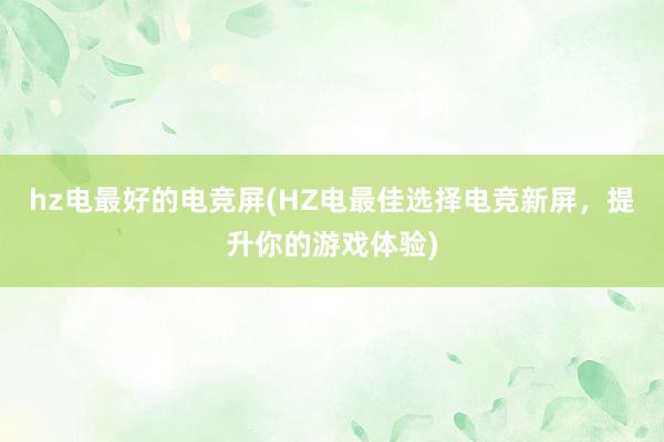 hz电最好的电竞屏(HZ电最佳选择电竞新屏，提升你的游戏体验)