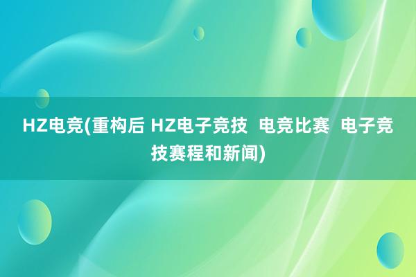 HZ电竞(重构后 HZ电子竞技  电竞比赛  电子竞技赛程和新闻)