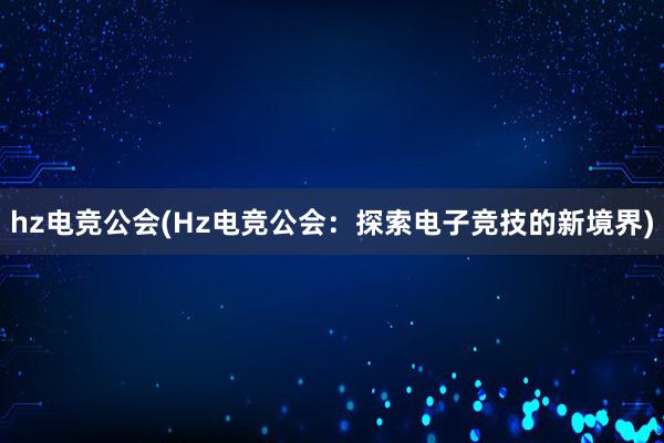 hz电竞公会(Hz电竞公会：探索电子竞技的新境界)