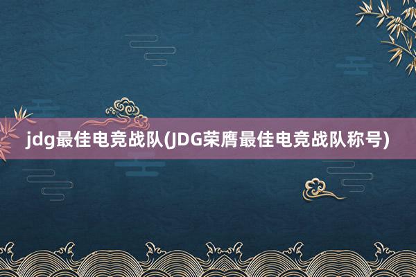 jdg最佳电竞战队(JDG荣膺最佳电竞战队称号)