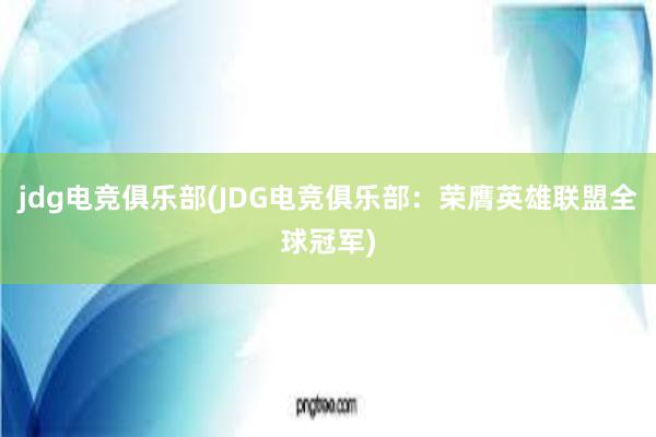 jdg电竞俱乐部(JDG电竞俱乐部：荣膺英雄联盟全球冠军)