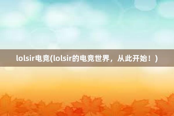 lolsir电竞(lolsir的电竞世界，从此开始！)