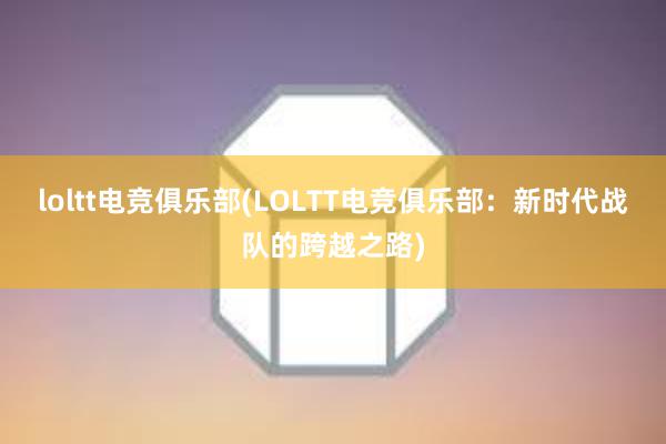 loltt电竞俱乐部(LOLTT电竞俱乐部：新时代战队的跨越之路)