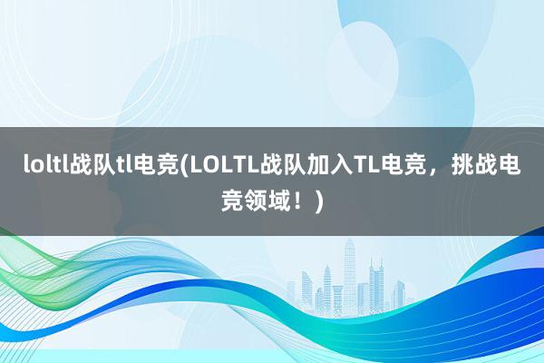 loltl战队tl电竞(LOLTL战队加入TL电竞，挑战电竞领域！)