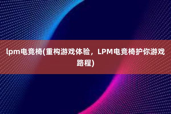 lpm电竞椅(重构游戏体验，LPM电竞椅护你游戏路程)