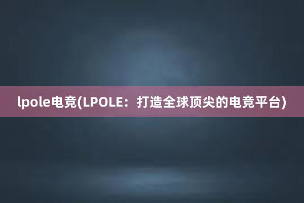 lpole电竞(LPOLE：打造全球顶尖的电竞平台)