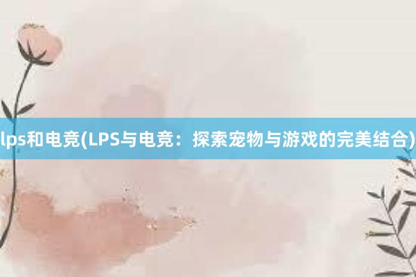 lps和电竞(LPS与电竞：探索宠物与游戏的完美结合)