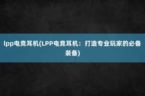 lpp电竞耳机(LPP电竞耳机：打造专业玩家的必备装备)