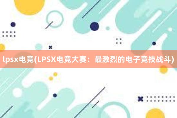 lpsx电竞(LPSX电竞大赛：最激烈的电子竞技战斗)