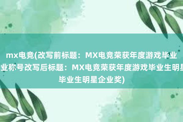 mx电竞(改写前标题：MX电竞荣获年度游戏毕业生明星企业称号改写后标题：MX电竞荣获年度游戏毕业生明星企业奖)