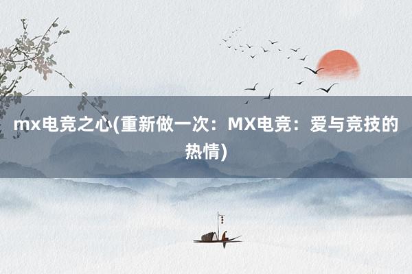 mx电竞之心(重新做一次：MX电竞：爱与竞技的热情)