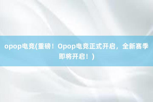 opop电竞(重磅！Opop电竞正式开启，全新赛季即将开启！)