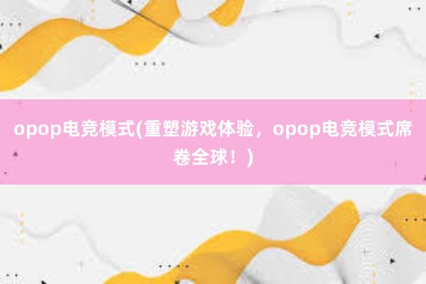 opop电竞模式(重塑游戏体验，opop电竞模式席卷全球！)