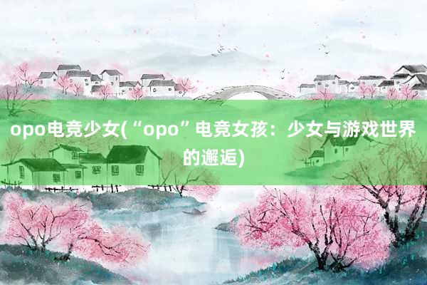 opo电竞少女(“opo”电竞女孩：少女与游戏世界的邂逅)