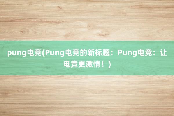 pung电竞(Pung电竞的新标题：Pung电竞：让电竞更激情！)