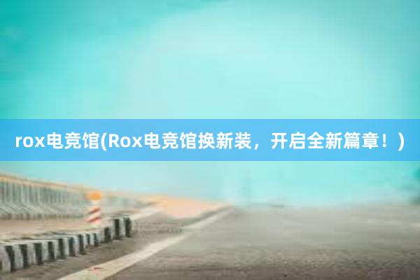 rox电竞馆(Rox电竞馆换新装，开启全新篇章！)