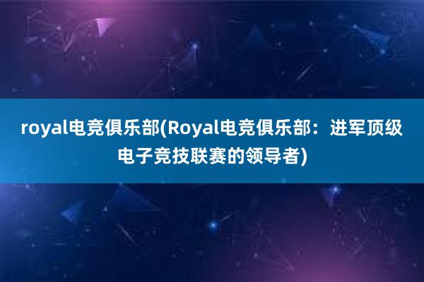 royal电竞俱乐部(Royal电竞俱乐部：进军顶级电子竞技联赛的领导者)