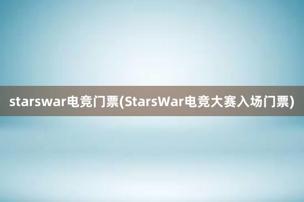 starswar电竞门票(StarsWar电竞大赛入场门票)