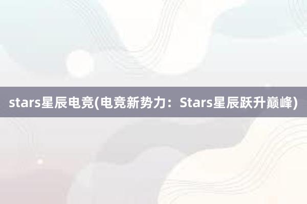 stars星辰电竞(电竞新势力：Stars星辰跃升巅峰)