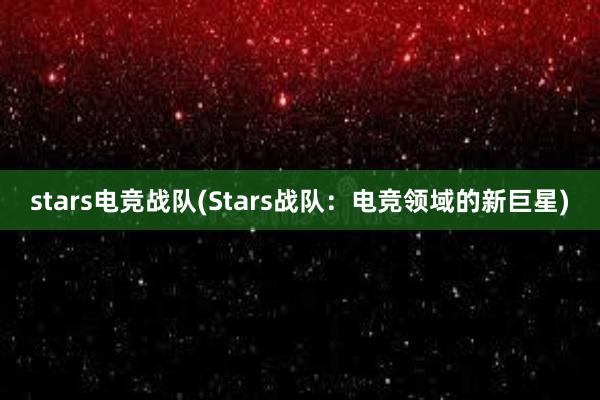 stars电竞战队(Stars战队：电竞领域的新巨星)