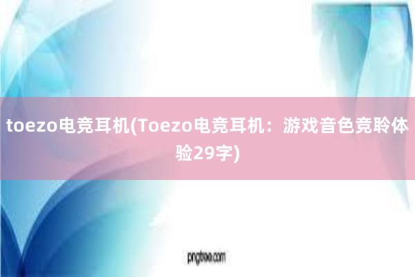 toezo电竞耳机(Toezo电竞耳机：游戏音色竞聆体验29字)