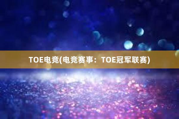 TOE电竞(电竞赛事：TOE冠军联赛)