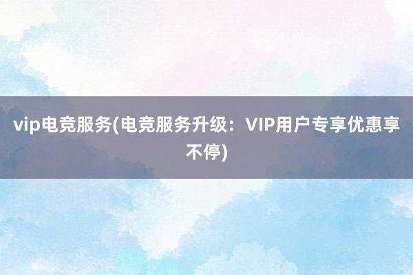 vip电竞服务(电竞服务升级：VIP用户专享优惠享不停)