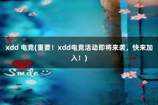 xdd 电竞(重要！xdd电竞活动即将来袭，快来加入！)