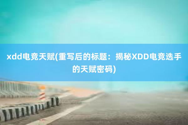 xdd电竞天赋(重写后的标题：揭秘XDD电竞选手的天赋密码)