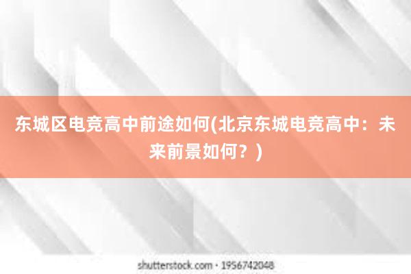 东城区电竞高中前途如何(北京东城电竞高中：未来前景如何？)