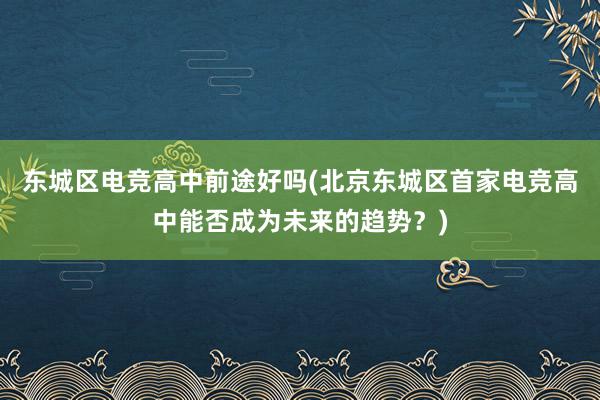 东城区电竞高中前途好吗(北京东城区首家电竞高中能否成为未来的趋势？)